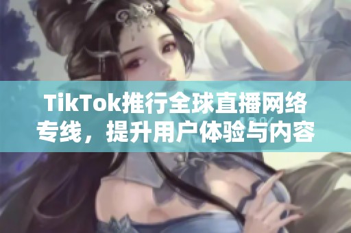 TikTok推行全球直播网络专线，提升用户体验与内容传播速度