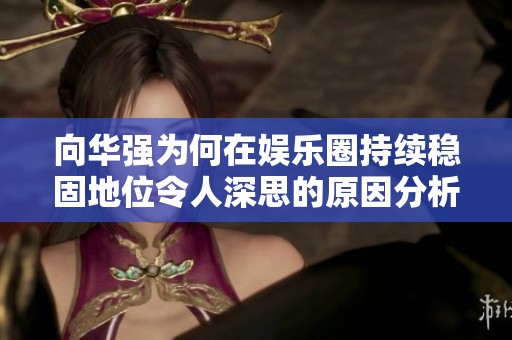 向华强为何在娱乐圈持续稳固地位令人深思的原因分析
