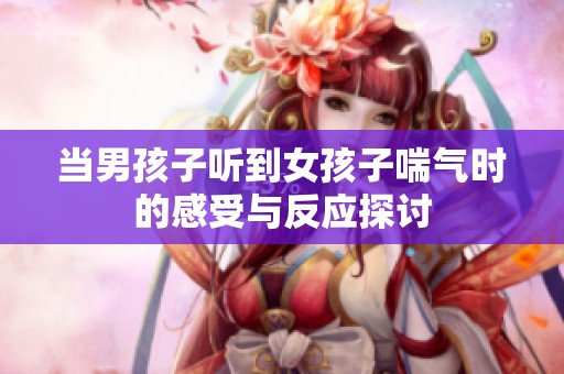 当男孩子听到女孩子喘气时的感受与反应探讨