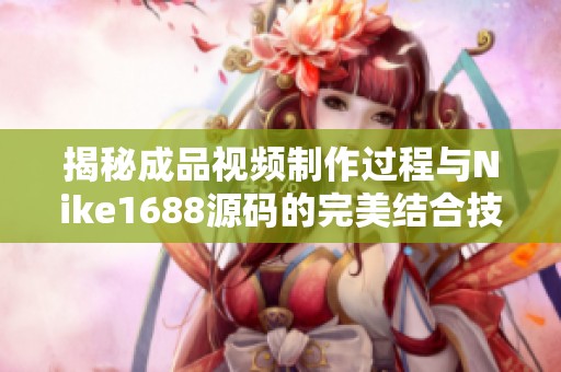 揭秘成品视频制作过程与Nike1688源码的完美结合技巧和应用解析