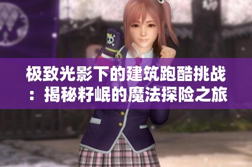 极致光影下的建筑跑酷挑战：揭秘籽岷的魔法探险之旅