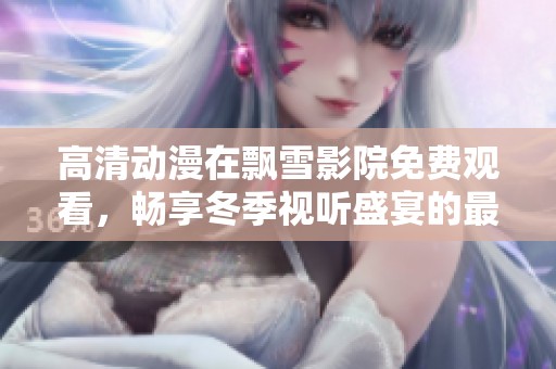 高清动漫在飘雪影院免费观看，畅享冬季视听盛宴的最佳选择