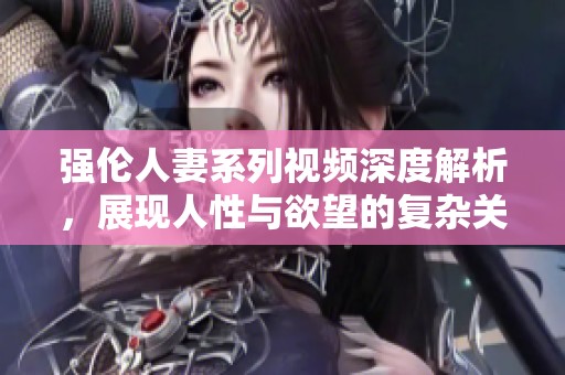 强伦人妻系列视频深度解析，展现人性与欲望的复杂关系