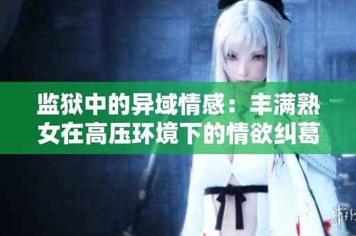 监狱中的异域情感：丰满熟女在高压环境下的情欲纠葛