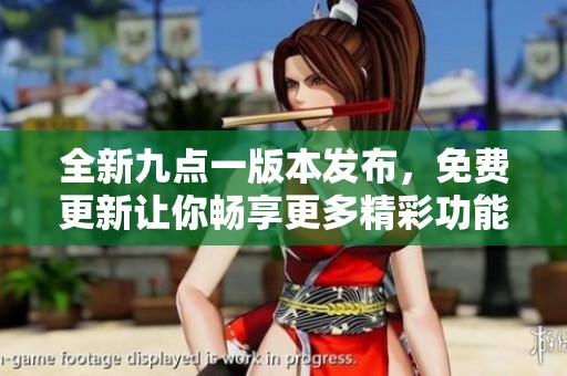 全新九点一版本发布，免费更新让你畅享更多精彩功能与体验