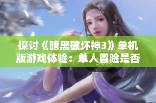探讨《暗黑破坏神3》单机版游戏体验：单人冒险是否可行？