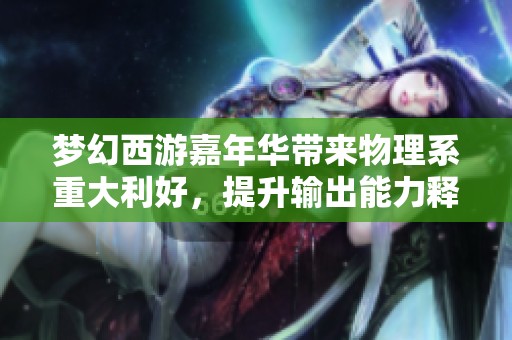 梦幻西游嘉年华带来物理系重大利好，提升输出能力释放无限潜力
