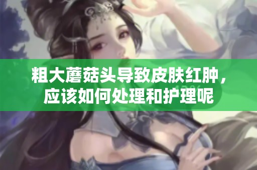 粗大蘑菇头导致皮肤红肿，应该如何处理和护理呢