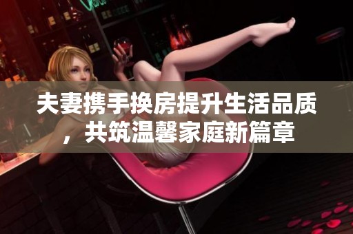 夫妻携手换房提升生活品质，共筑温馨家庭新篇章