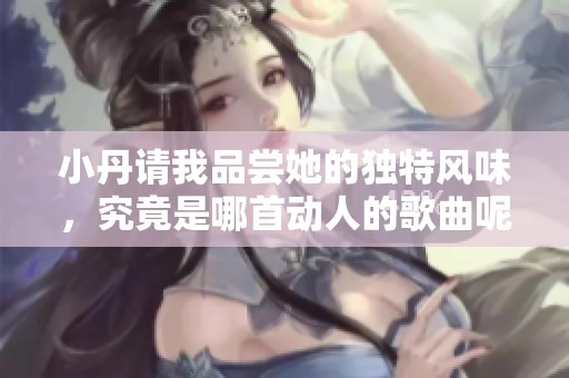 小丹请我品尝她的独特风味，究竟是哪首动人的歌曲呢