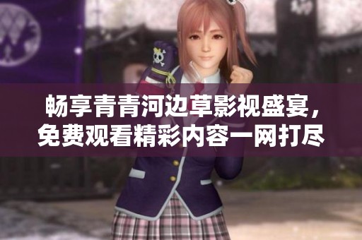 畅享青青河边草影视盛宴，免费观看精彩内容一网打尽
