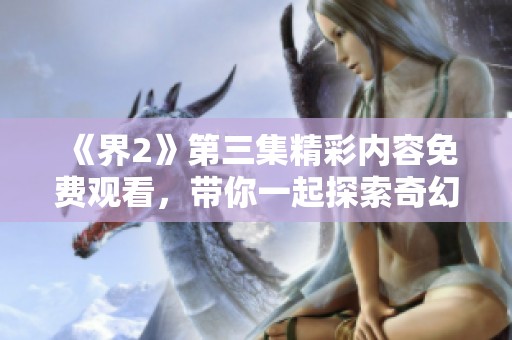 《界2》第三集精彩内容免费观看，带你一起探索奇幻世界的冒险之旅