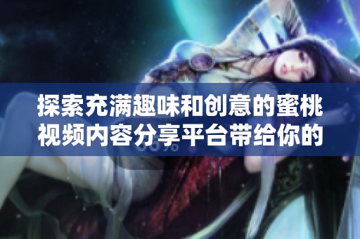 探索充满趣味和创意的蜜桃视频内容分享平台带给你的无限可能