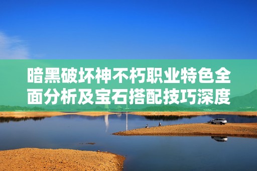 暗黑破坏神不朽职业特色全面分析及宝石搭配技巧深度解读