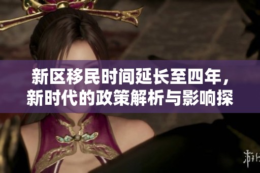 新区移民时间延长至四年，新时代的政策解析与影响探讨