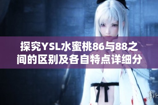 探究YSL水蜜桃86与88之间的区别及各自特点详细分析