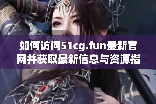 如何访问51cg.fun最新官网并获取最新信息与资源指南
