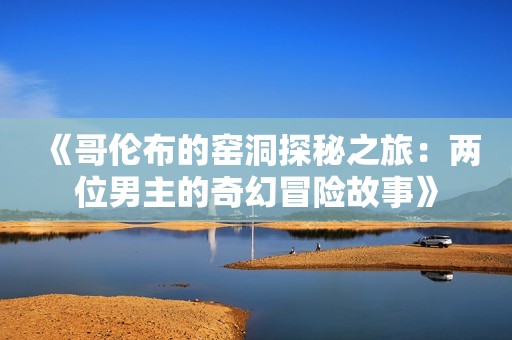 《哥伦布的窑洞探秘之旅：两位男主的奇幻冒险故事》