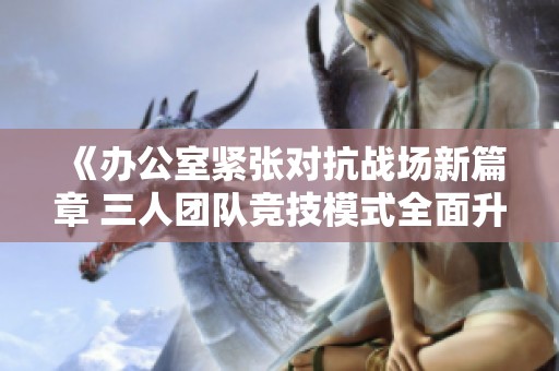 《办公室紧张对抗战场新篇章 三人团队竞技模式全面升级》
