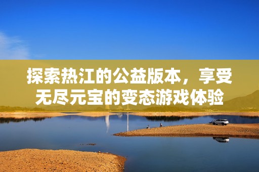 探索热江的公益版本，享受无尽元宝的变态游戏体验