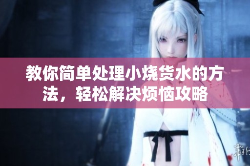 教你简单处理小烧货水的方法，轻松解决烦恼攻略