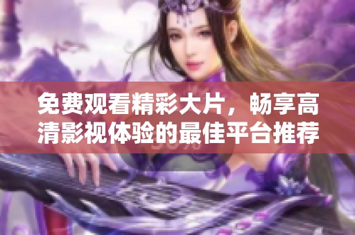 免费观看精彩大片，畅享高清影视体验的最佳平台推荐