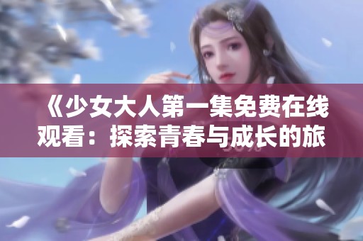 《少女大人第一集免费在线观看：探索青春与成长的旅程》