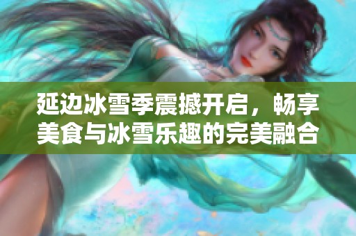 延边冰雪季震撼开启，畅享美食与冰雪乐趣的完美融合