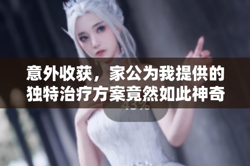 意外收获，家公为我提供的独特治疗方案竟然如此神奇