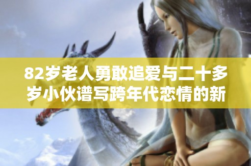 82岁老人勇敢追爱与二十多岁小伙谱写跨年代恋情的新篇章