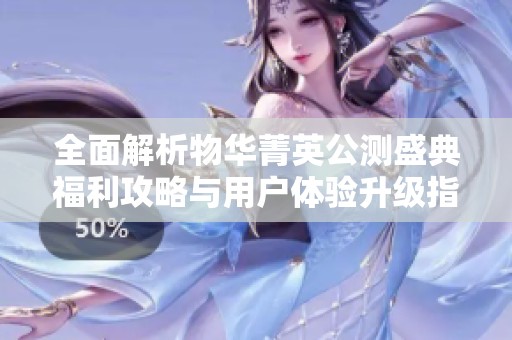 全面解析物华菁英公测盛典福利攻略与用户体验升级指南