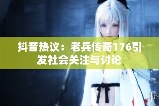 抖音热议：老兵传奇176引发社会关注与讨论