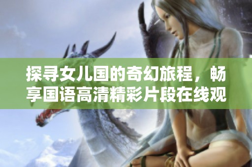 探寻女儿国的奇幻旅程，畅享国语高清精彩片段在线观赏