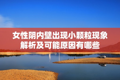 女性阴内壁出现小颗粒现象解析及可能原因有哪些