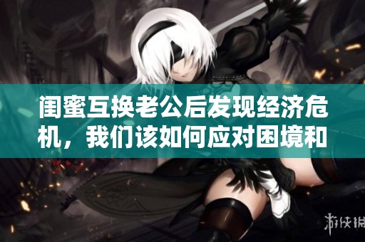 闺蜜互换老公后发现经济危机，我们该如何应对困境和解脱困扰