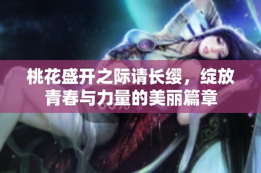 桃花盛开之际请长缨，绽放青春与力量的美丽篇章