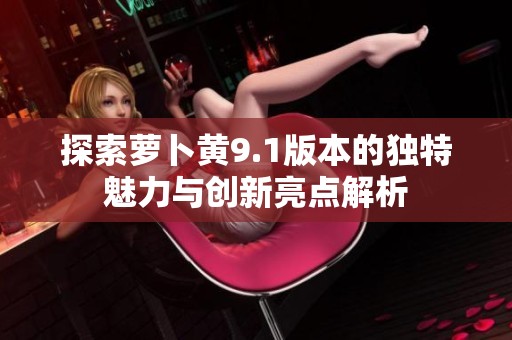 探索萝卜黄9.1版本的独特魅力与创新亮点解析