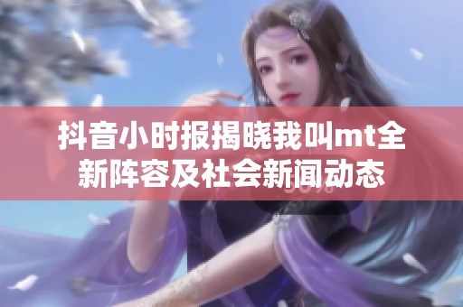 抖音小时报揭晓我叫mt全新阵容及社会新闻动态