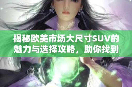 揭秘欧美市场大尺寸SUV的魅力与选择攻略，助你找到理想座驾