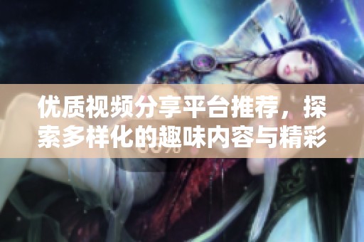 优质视频分享平台推荐，探索多样化的趣味内容与精彩体验