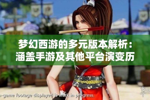梦幻西游的多元版本解析：涵盖手游及其他平台演变历程