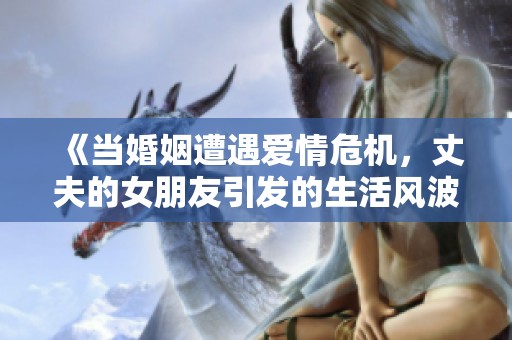 《当婚姻遭遇爱情危机，丈夫的女朋友引发的生活风波》