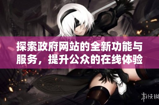 探索政府网站的全新功能与服务，提升公众的在线体验与便利性