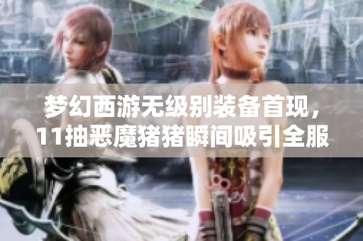 梦幻西游无级别装备首现，11抽恶魔猪猪瞬间吸引全服玩家目光