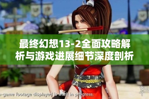 最终幻想13-2全面攻略解析与游戏进展细节深度剖析