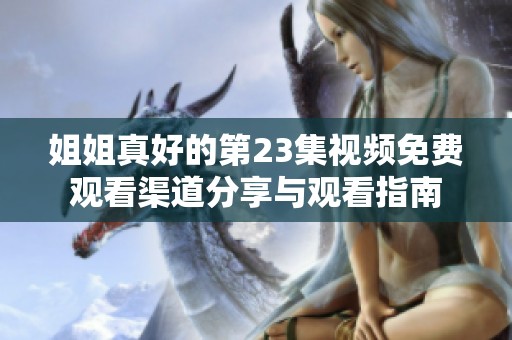 姐姐真好的第23集视频免费观看渠道分享与观看指南