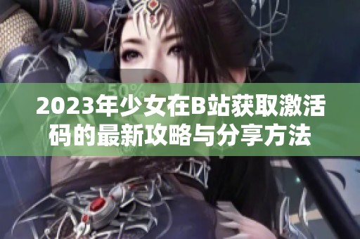 2023年少女在B站获取激活码的最新攻略与分享方法