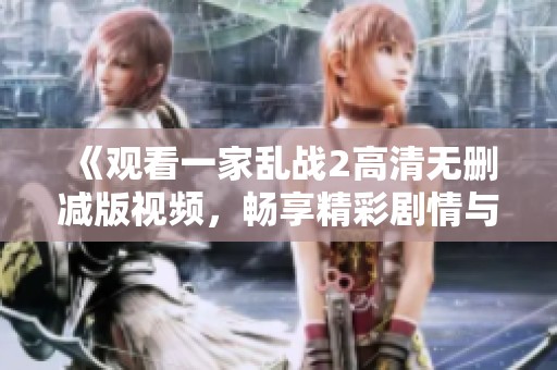 《观看一家乱战2高清无删减版视频，畅享精彩剧情与刺激对战》