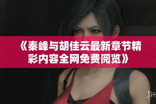 《秦峰与胡佳云最新章节精彩内容全网免费阅览》