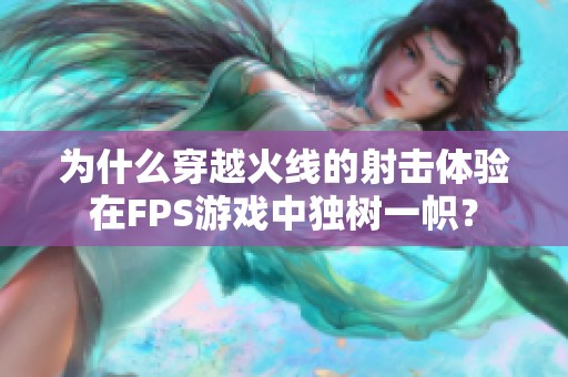 为什么穿越火线的射击体验在FPS游戏中独树一帜？